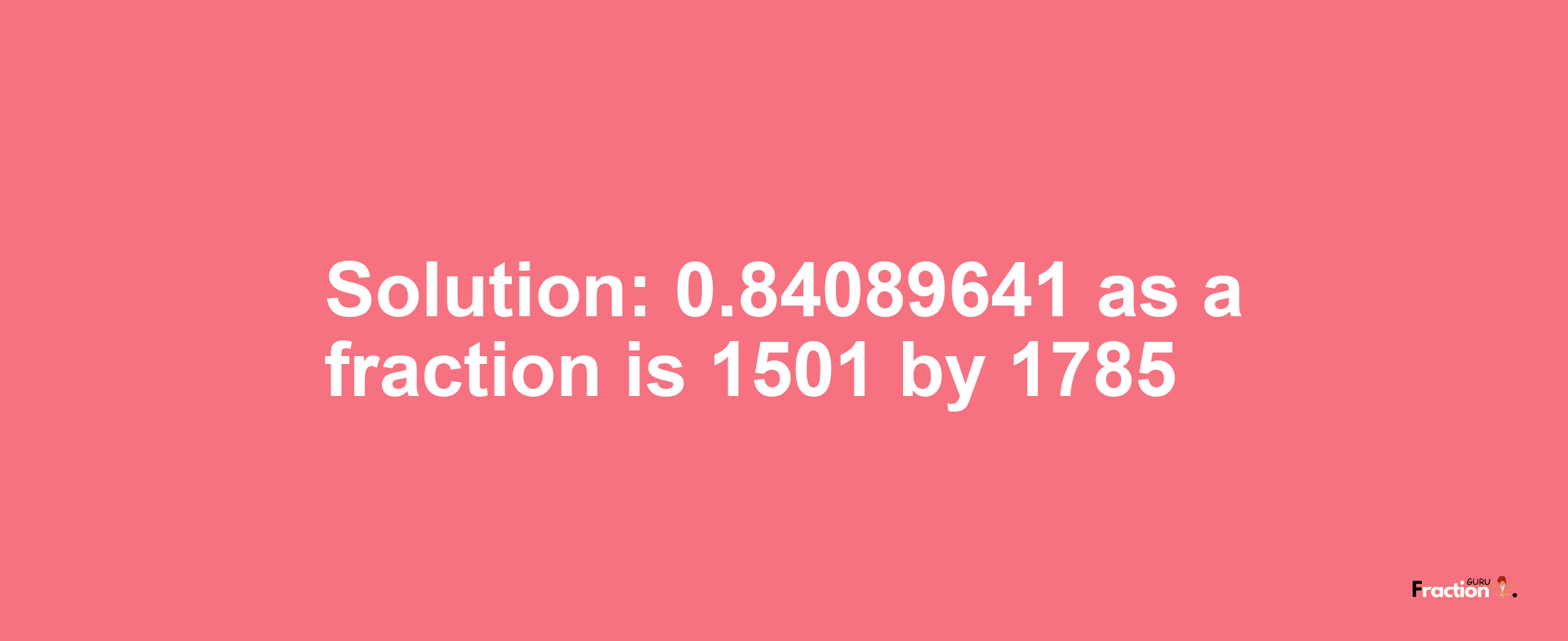 Solution:0.84089641 as a fraction is 1501/1785